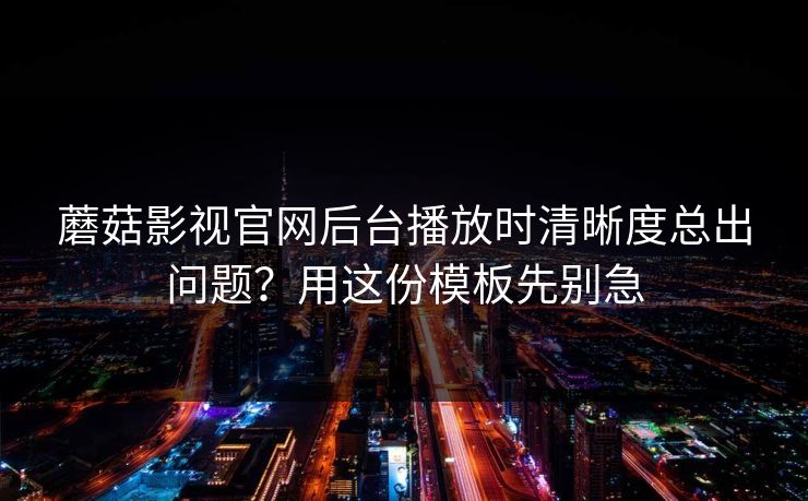 蘑菇影视官网后台播放时清晰度总出问题？用这份模板先别急