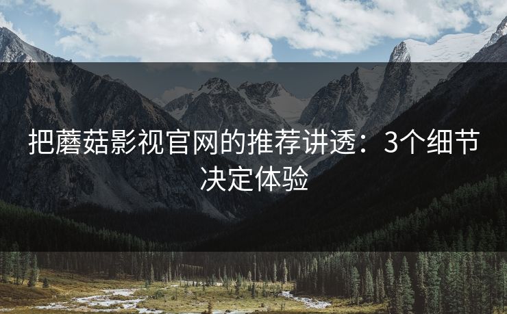 把蘑菇影视官网的推荐讲透：3个细节决定体验