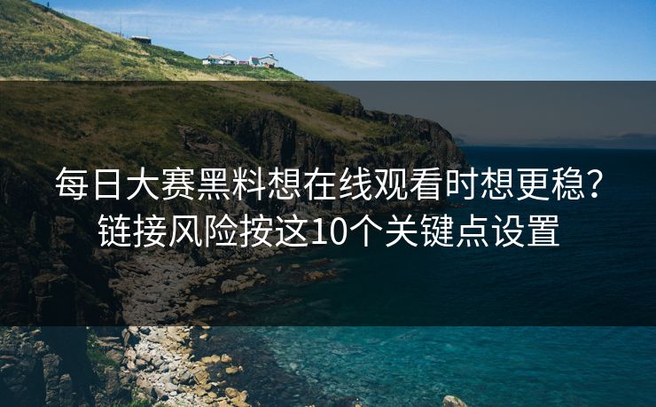 每日大赛黑料想在线观看时想更稳？链接风险按这10个关键点设置