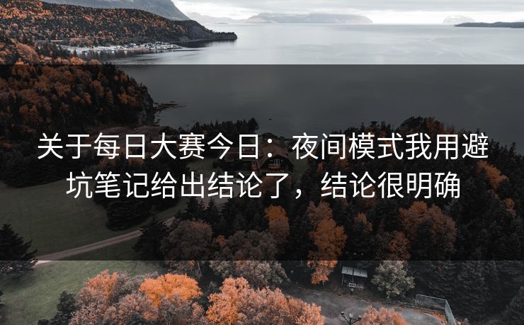 关于每日大赛今日:夜间模式我用避坑笔记给出结论了,结论很明确 关于每日大赛今日:夜间模式我用避坑笔记给出结论了,结论很明确