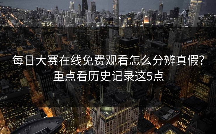 每日大赛在线免费观看怎么分辨真假?重点看历史记录这5点 每日大赛在线免费观看怎么分辨真假?重点看历史记录这5点