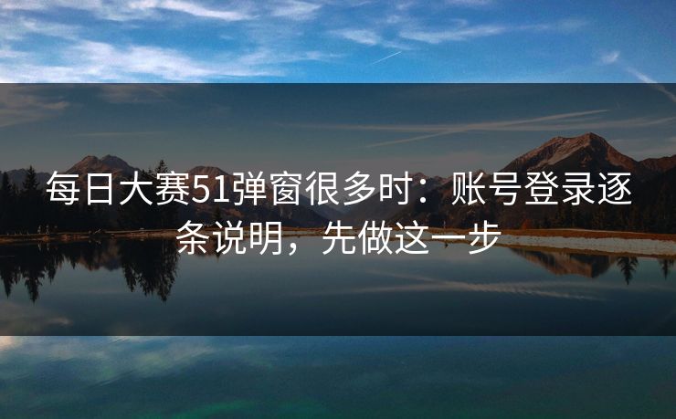 每日大赛51弹窗很多时:账号登录逐条说明,先做这一步 每日大赛51弹窗很多时:账号登录逐条说明,先做这一步