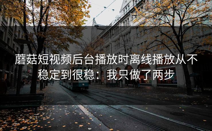 蘑菇短视频后台播放时离线播放从不稳定到很稳：我只做了两步
