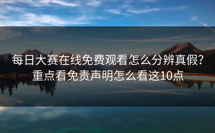 每日大赛在线免费观看怎么分辨真假？重点看免责声明怎么看这10点
