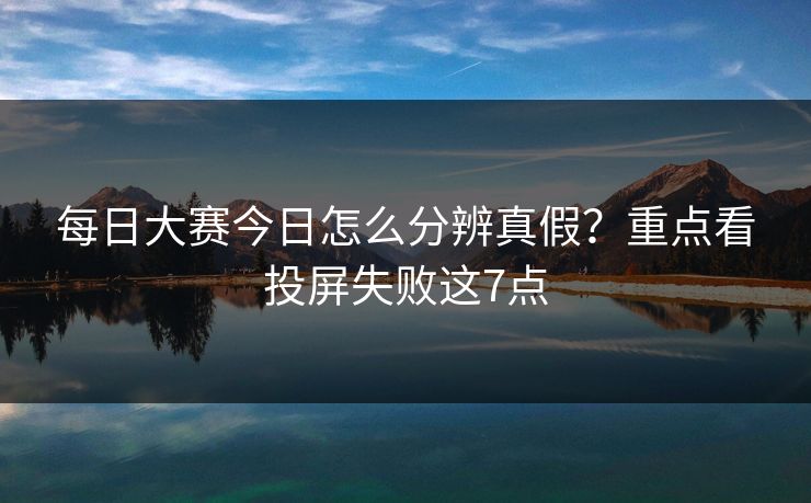 每日大赛今日怎么分辨真假？重点看投屏失败这7点