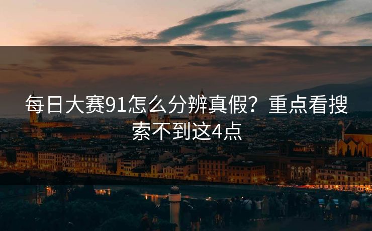 每日大赛91怎么分辨真假？重点看搜索不到这4点