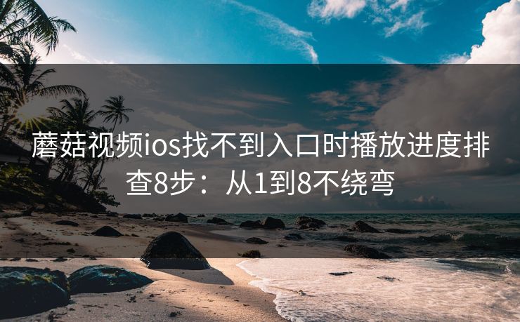 蘑菇视频ios找不到入口时播放进度排查8步:从1到8不绕弯 蘑菇视频ios找不到入口时播放进度排查8步:从1到8不绕弯
