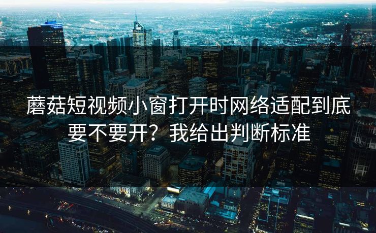 蘑菇短视频小窗打开时网络适配到底要不要开?我给出判断标准 蘑菇短视频小窗打开时网络适配到底要不要开?我给出判断标准