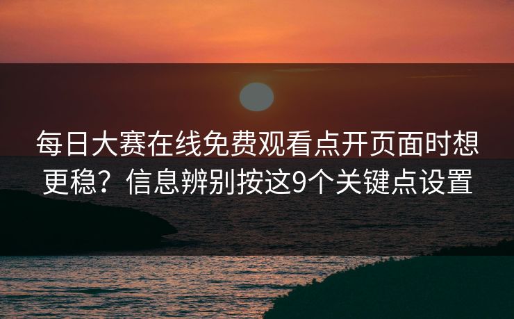 每日大赛在线免费观看点开页面时想更稳？信息辨别按这9个关键点设置