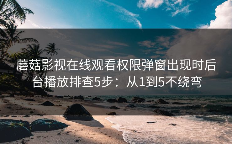 蘑菇影视在线观看权限弹窗出现时后台播放排查5步：从1到5不绕弯