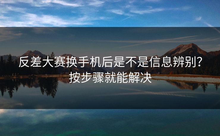 反差大赛换手机后是不是信息辨别？按步骤就能解决