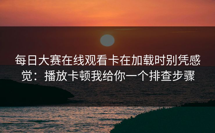 每日大赛在线观看卡在加载时别凭感觉:播放卡顿我给你一个排查步骤 每日大赛在线观看卡在加载时别凭感觉:播放卡顿我给你一个排查步骤