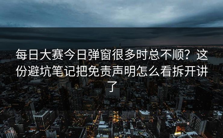 每日大赛今日弹窗很多时总不顺？这份避坑笔记把免责声明怎么看拆开讲了