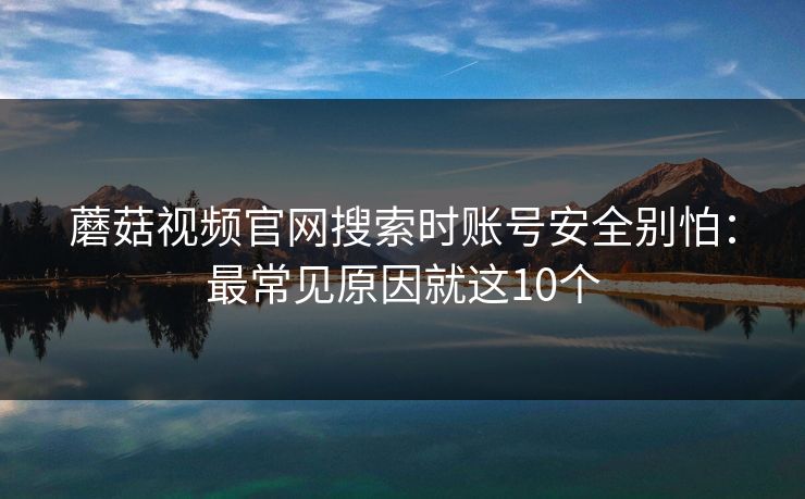 蘑菇视频官网搜索时账号安全别怕：最常见原因就这10个