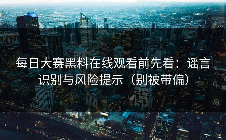 每日大赛黑料在线观看前先看：谣言识别与风险提示（别被带偏）