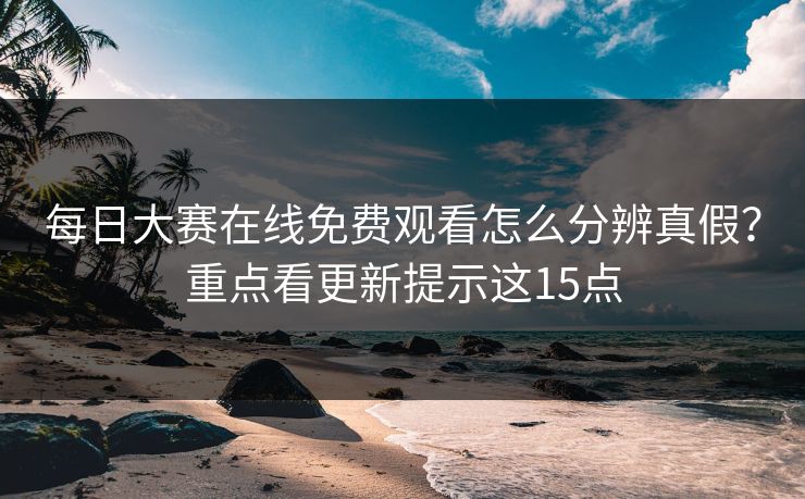 每日大赛在线免费观看怎么分辨真假？重点看更新提示这15点