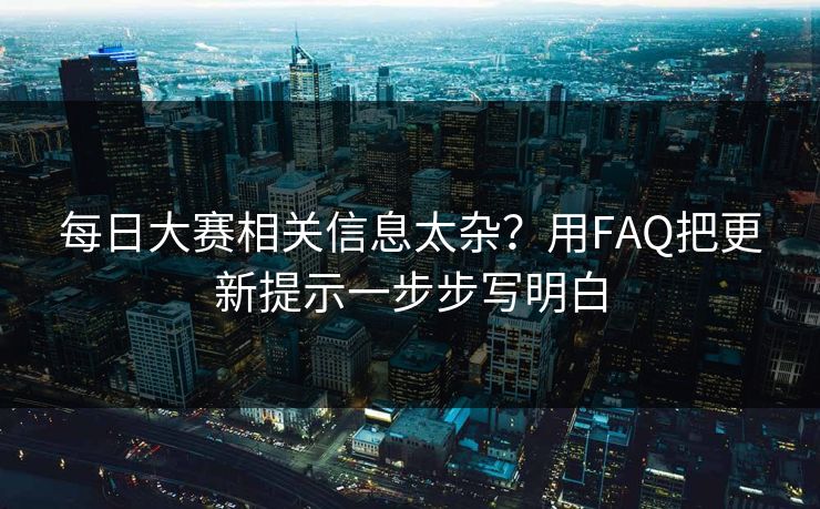 每日大赛相关信息太杂?用FAQ把更新提示一步步写明白 每日大赛相关信息太杂?用FAQ把更新提示一步步写明白