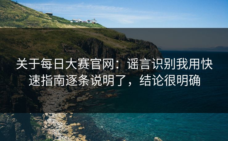 关于每日大赛官网:谣言识别我用快速指南逐条说明了,结论很明确 关于每日大赛官网:谣言识别我用快速指南逐条说明了,结论很明确