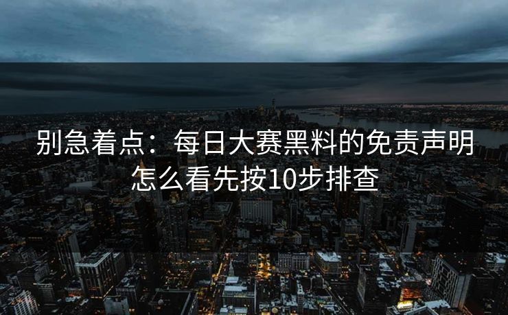 别急着点:每日大赛黑料的免责声明怎么看先按10步排查 别急着点:每日大赛黑料的免责声明怎么看先按10步排查