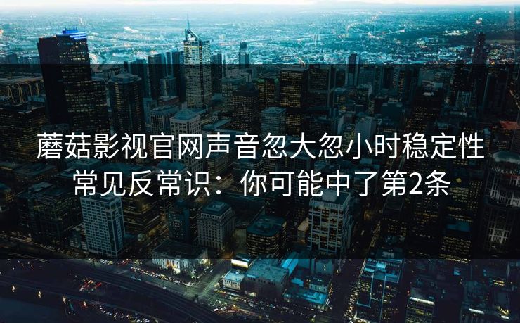 蘑菇影视官网声音忽大忽小时稳定性常见反常识：你可能中了第2条