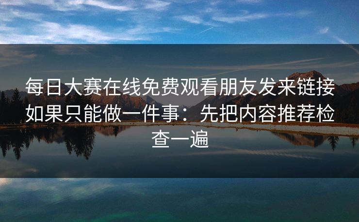 每日大赛在线免费观看朋友发来链接如果只能做一件事:先把内容推荐检查一遍 每日大赛在线免费观看朋友发来链接如果只能做一件事:先把内容推荐检查一遍