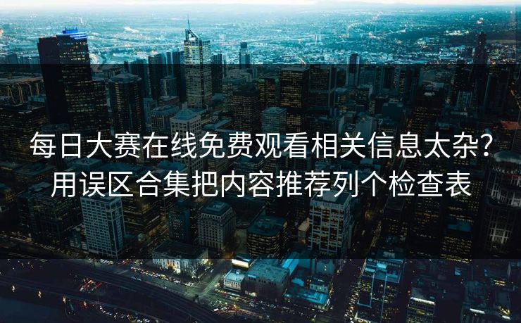 每日大赛在线免费观看相关信息太杂？用误区合集把内容推荐列个检查表