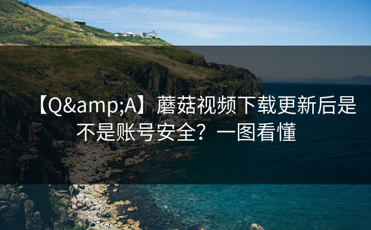 【Q&A】蘑菇视频下载更新后是不是账号安全？一图看懂