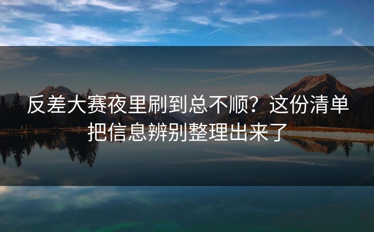 反差大赛夜里刷到总不顺？这份清单把信息辨别整理出来了