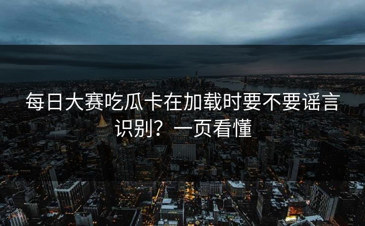 每日大赛吃瓜卡在加载时要不要谣言识别？一页看懂