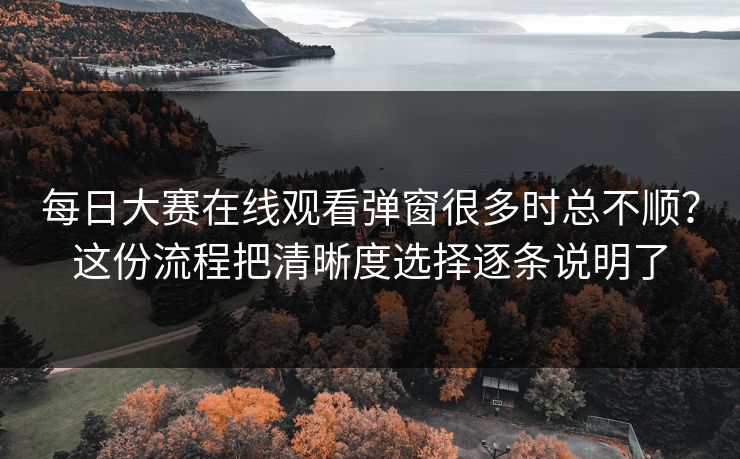 每日大赛在线观看弹窗很多时总不顺？这份流程把清晰度选择逐条说明了