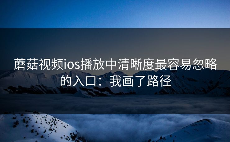 蘑菇视频ios播放中清晰度最容易忽略的入口:我画了路径 蘑菇视频ios播放中清晰度最容易忽略的入口:我画了路径