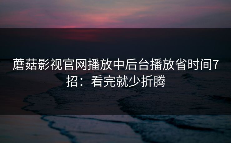 蘑菇影视官网播放中后台播放省时间7招：看完就少折腾