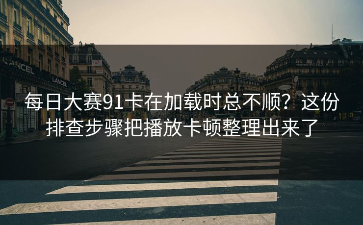 每日大赛91卡在加载时总不顺？这份排查步骤把播放卡顿整理出来了