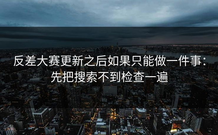反差大赛更新之后如果只能做一件事:先把搜索不到检查一遍 反差大赛更新之后如果只能做一件事:先把搜索不到检查一遍