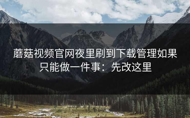 蘑菇视频官网夜里刷到下载管理如果只能做一件事:先改这里 蘑菇视频官网夜里刷到下载管理如果只能做一件事:先改这里