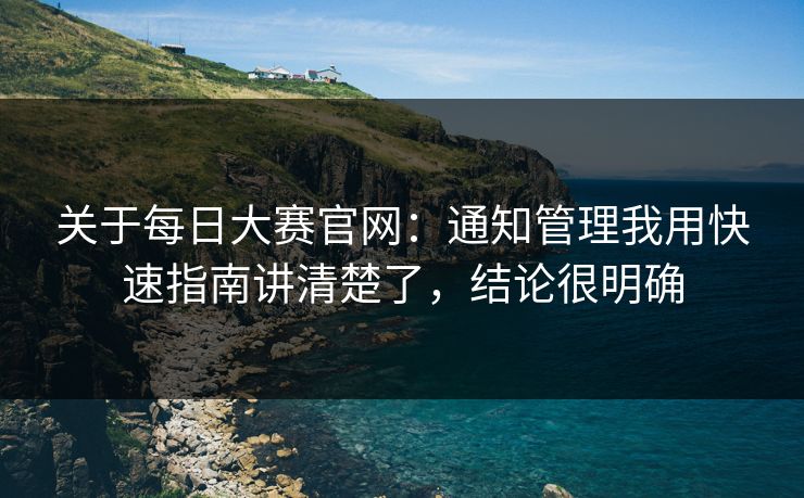 关于每日大赛官网：通知管理我用快速指南讲清楚了，结论很明确