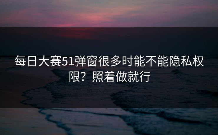 每日大赛51弹窗很多时能不能隐私权限?照着做就行 每日大赛51弹窗很多时能不能隐私权限?照着做就行