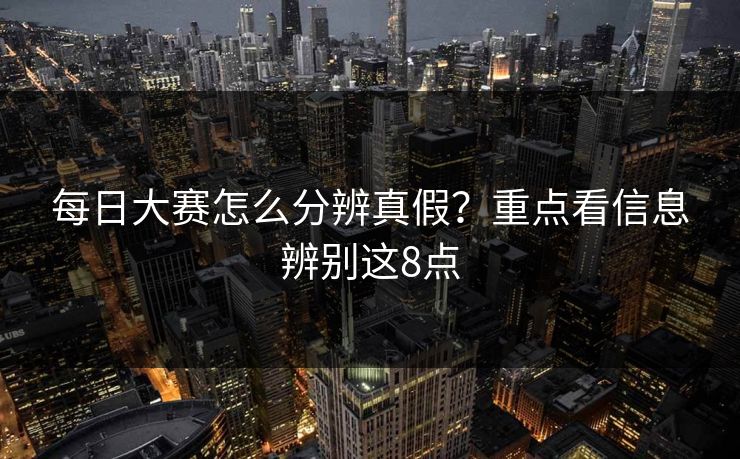 每日大赛怎么分辨真假?重点看信息辨别这8点 每日大赛怎么分辨真假?重点看信息辨别这8点