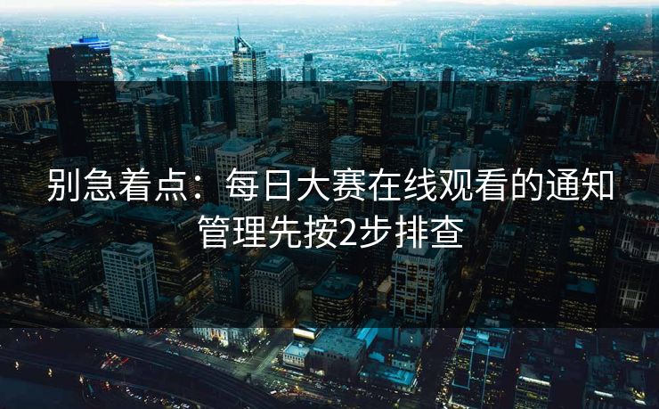别急着点：每日大赛在线观看的通知管理先按2步排查