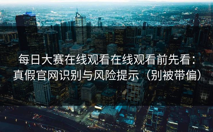 每日大赛在线观看在线观看前先看:真假官网识别与风险提示(别被带偏) 每日大赛在线观看在线观看前先看:真假官网识别与风险提示(别被带偏)