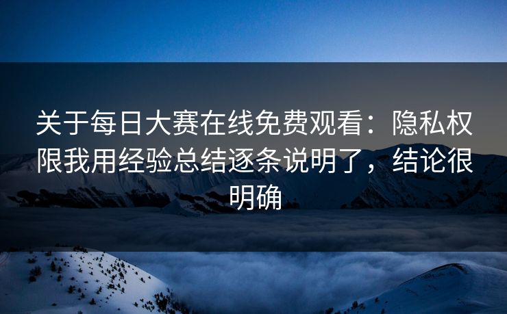 关于每日大赛在线免费观看:隐私权限我用经验总结逐条说明了,结论很明确 关于每日大赛在线免费观看:隐私权限我用经验总结逐条说明了,结论很明确