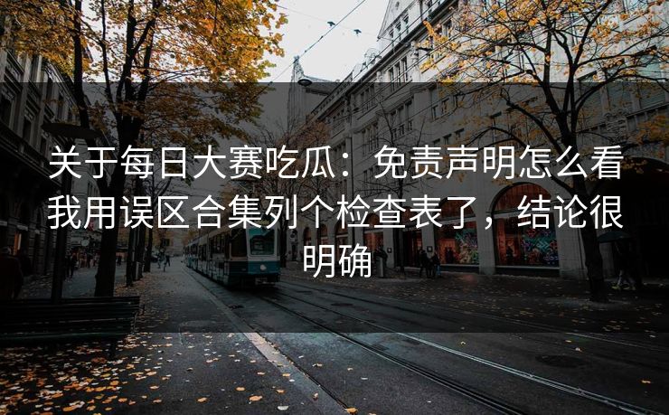 关于每日大赛吃瓜:免责声明怎么看我用误区合集列个检查表了,结论很明确 关于每日大赛吃瓜:免责声明怎么看我用误区合集列个检查表了,结论很明确
