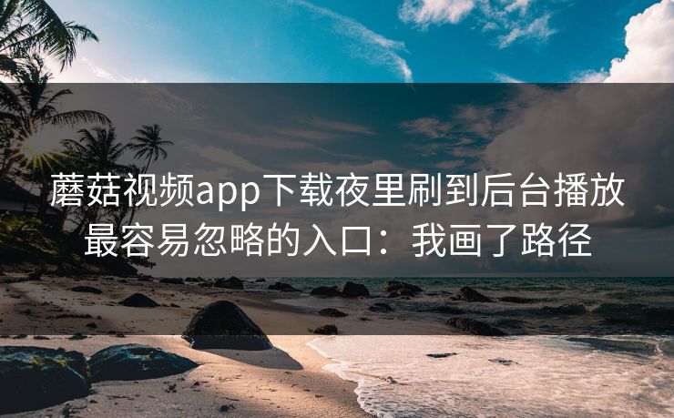 蘑菇视频app下载夜里刷到后台播放最容易忽略的入口：我画了路径