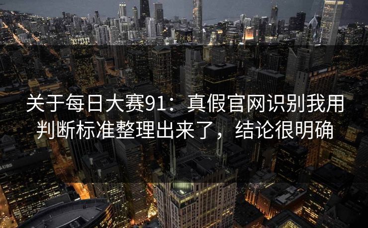 关于每日大赛91：真假官网识别我用判断标准整理出来了，结论很明确