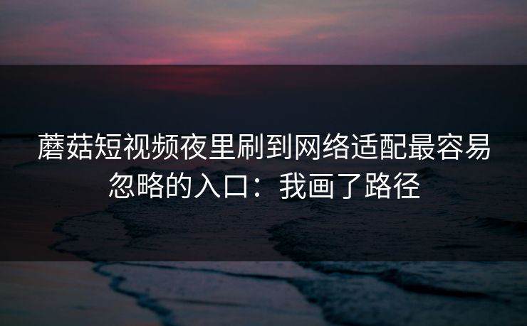 蘑菇短视频夜里刷到网络适配最容易忽略的入口：我画了路径