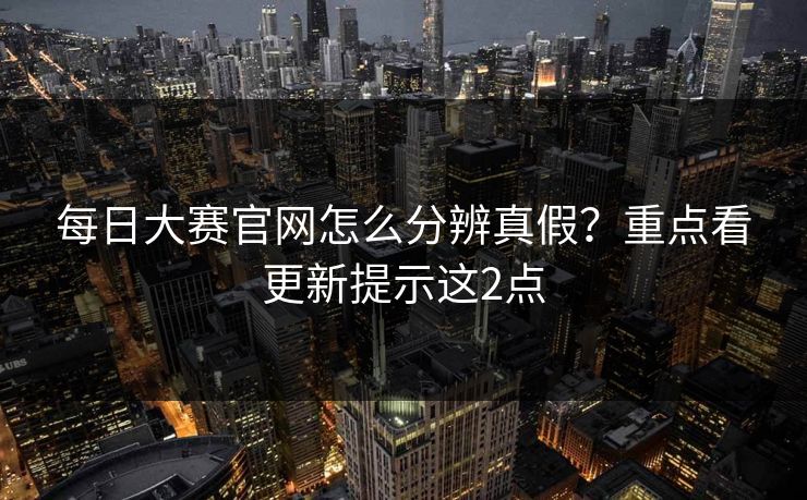 每日大赛官网怎么分辨真假？重点看更新提示这2点
