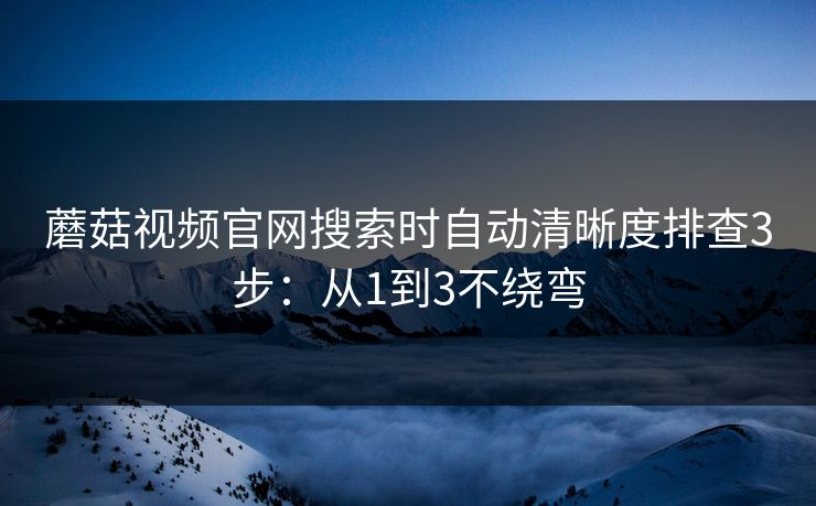 蘑菇视频官网搜索时自动清晰度排查3步：从1到3不绕弯