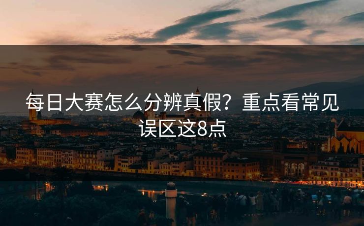 每日大赛怎么分辨真假？重点看常见误区这8点