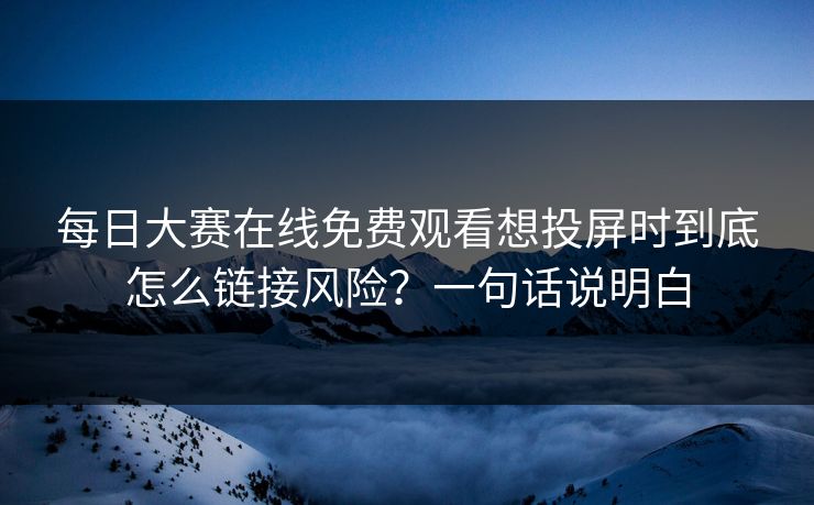 每日大赛在线免费观看想投屏时到底怎么链接风险？一句话说明白