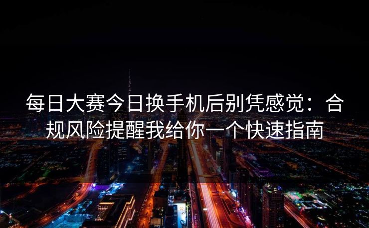 每日大赛今日换手机后别凭感觉:合规风险提醒我给你一个快速指南 每日大赛今日换手机后别凭感觉:合规风险提醒我给你一个快速指南